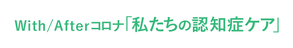 With/Afterコロナ「私たちの認知症ケア」